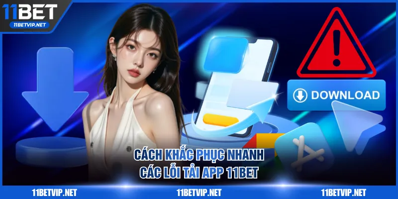 Cách khắc phục nhanh các lỗi tải app 11BET