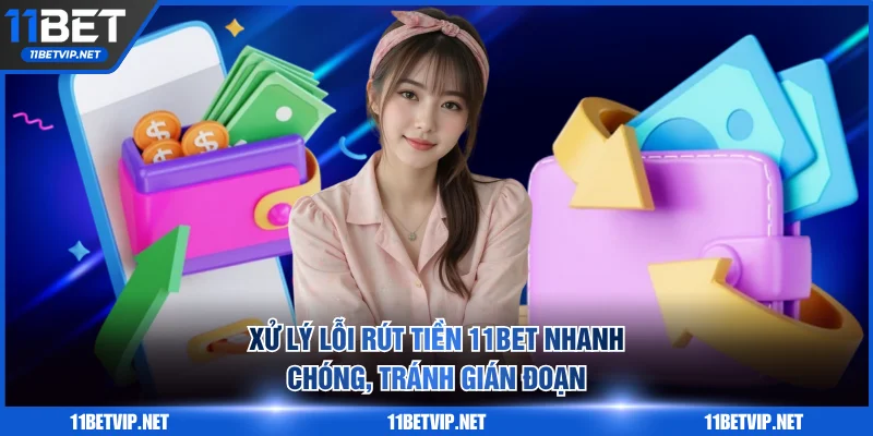 Xử lý lỗi rút tiền 11BET nhanh chóng, tránh gián đoạn